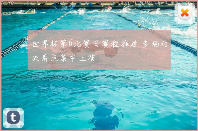 世界杯第6比赛日赛程推进 多场对决看点集中上演