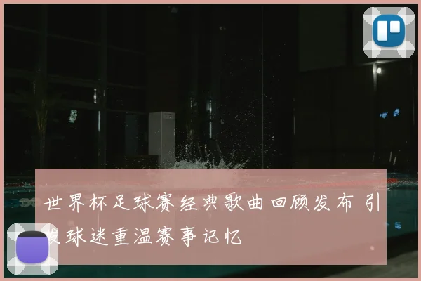 世界杯足球赛经典歌曲回顾发布 引发球迷重温赛事记忆