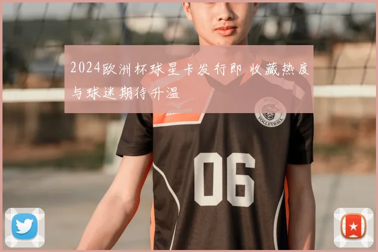 2024欧洲杯球星卡发行即 收藏热度与球迷期待升温