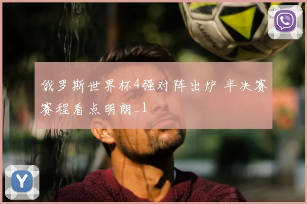 俄罗斯世界杯4强对阵出炉 半决赛赛程看点明朗_1
