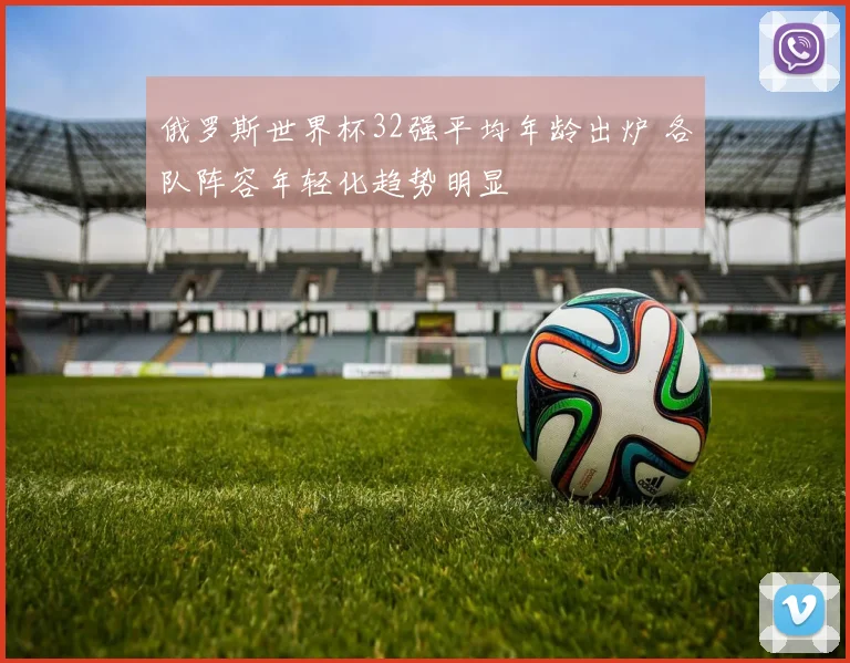 俄罗斯世界杯32强平均年龄出炉 各队阵容年轻化趋势明显