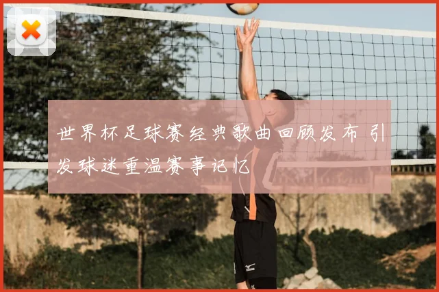 世界杯足球赛经典歌曲回顾发布 引发球迷重温赛事记忆