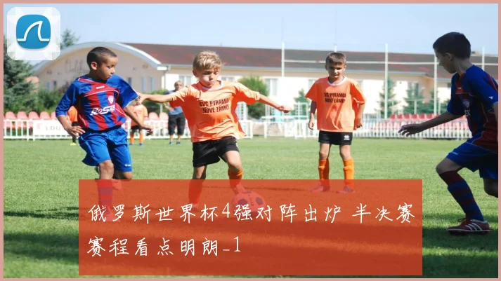俄罗斯世界杯4强对阵出炉 半决赛赛程看点明朗_1