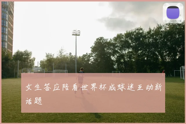 女生答应陪看世界杯成球迷互动新话题