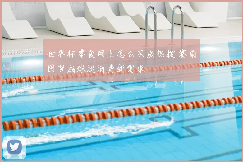 世界杯零食网上怎么买成热搜 赛前囤货成球迷消费新需求