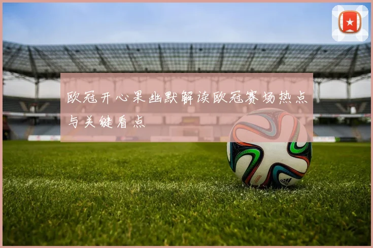 欧冠开心果幽默解读欧冠赛场热点与关键看点