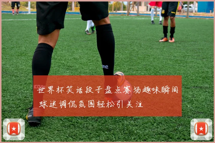 世界杯笑话段子盘点赛场趣味瞬间 球迷调侃氛围轻松引关注