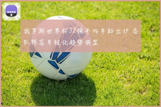 俄罗斯世界杯32强平均年龄出炉 各队阵容年轻化趋势明显