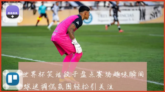 世界杯笑话段子盘点赛场趣味瞬间 球迷调侃氛围轻松引关注