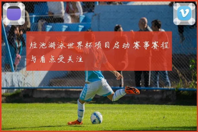 短池游泳世界杯项目启动 赛事赛程与看点受关注