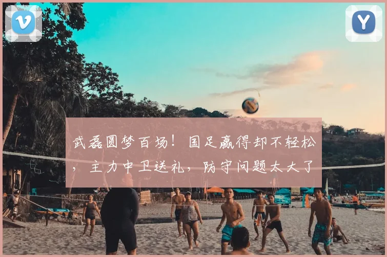 武磊圆梦百场！国足赢得却不轻松，主力中卫送礼，防守问题太大了