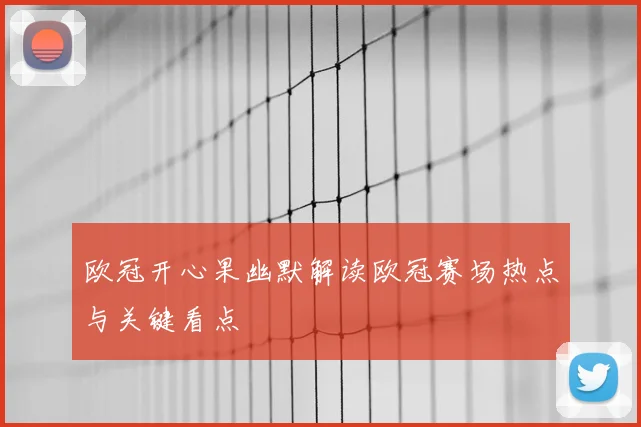 欧冠开心果幽默解读欧冠赛场热点与关键看点