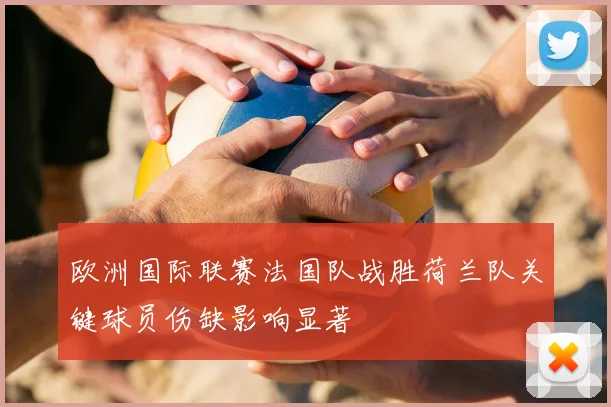 欧洲国际联赛法国队战胜荷兰队关键球员伤缺影响显著