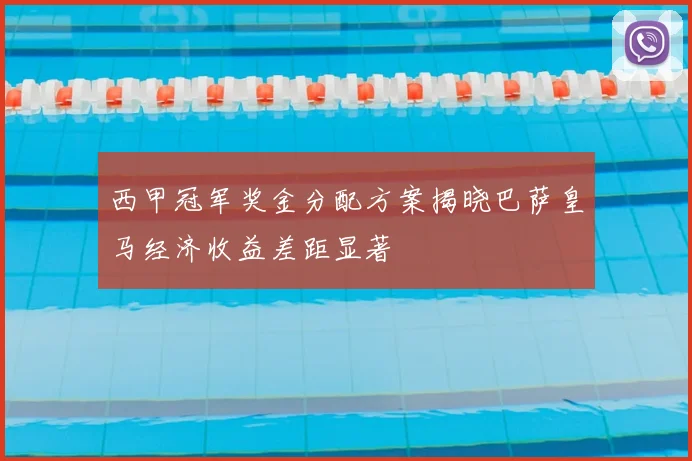 西甲冠军奖金分配方案揭晓巴萨皇马经济收益差距显著