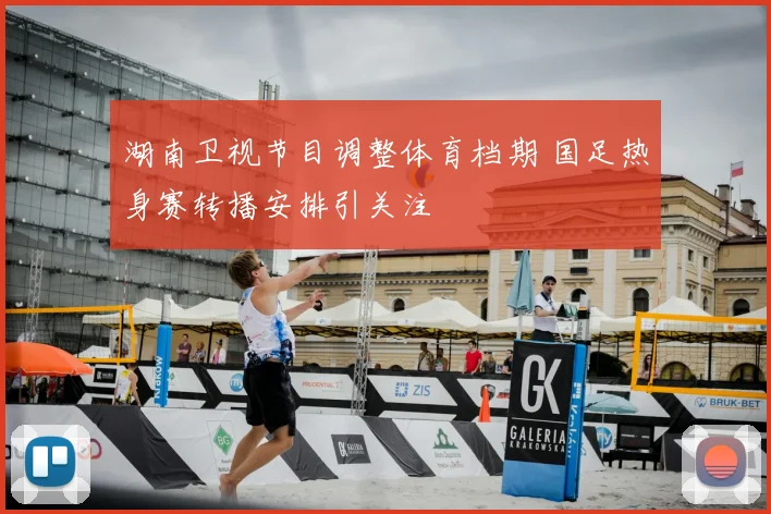 湖南卫视节目调整体育档期 国足热身赛转播安排引关注