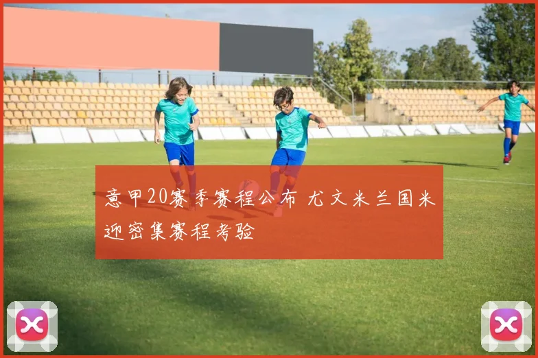 意甲20赛季赛程公布 尤文米兰国米迎密集赛程考验