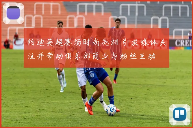 约迪英超赛场时尚亮相 引发媒体关注并带动俱乐部商业与粉丝互动