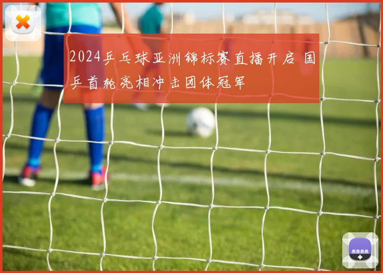 2024乒乓球亚洲锦标赛直播开启 国乒首轮亮相冲击团体冠军