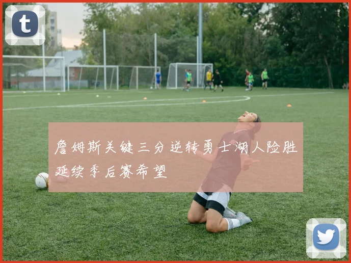 詹姆斯关键三分逆转勇士湖人险胜延续季后赛希望