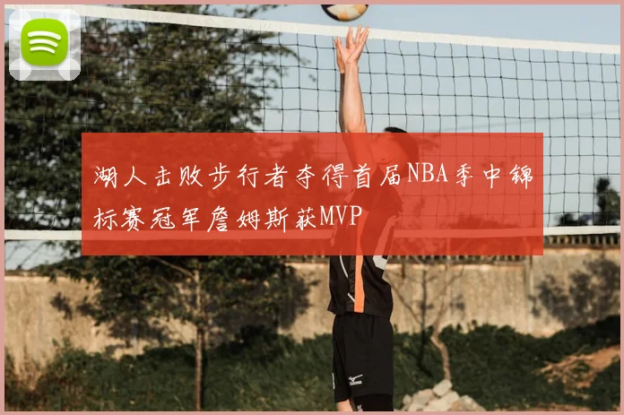 湖人击败步行者夺得首届NBA季中锦标赛冠军詹姆斯获MVP