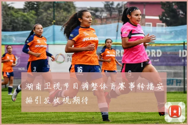 湖南卫视节目调整体育赛事转播安排引发收视期待