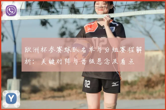 欧洲杯参赛球队名单与分组赛程解析：关键对阵与晋级悬念及看点