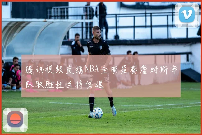 腾讯视频直播NBA全明星赛詹姆斯率队取胜杜兰特伤退