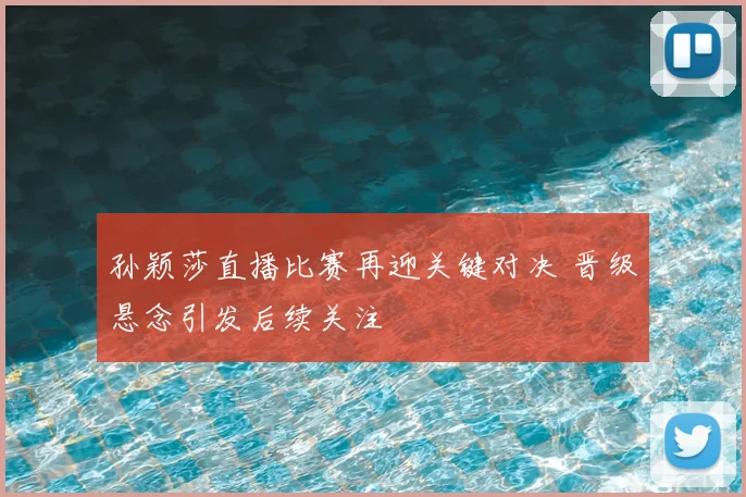 孙颖莎直播比赛再迎关键对决 晋级悬念引发后续关注