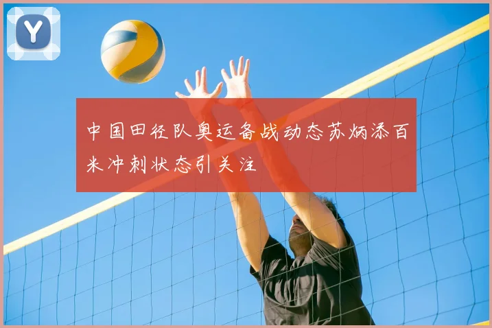 中国田径队奥运备战动态苏炳添百米冲刺状态引关注