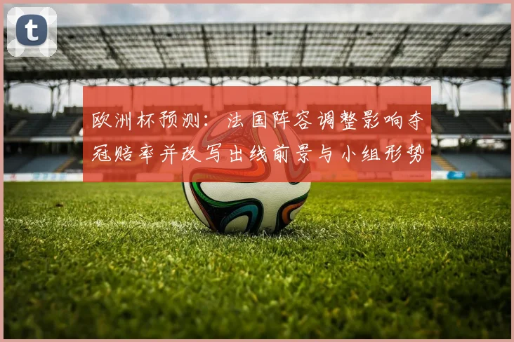 欧洲杯预测：法国阵容调整影响夺冠赔率并改写出线前景与小组形势