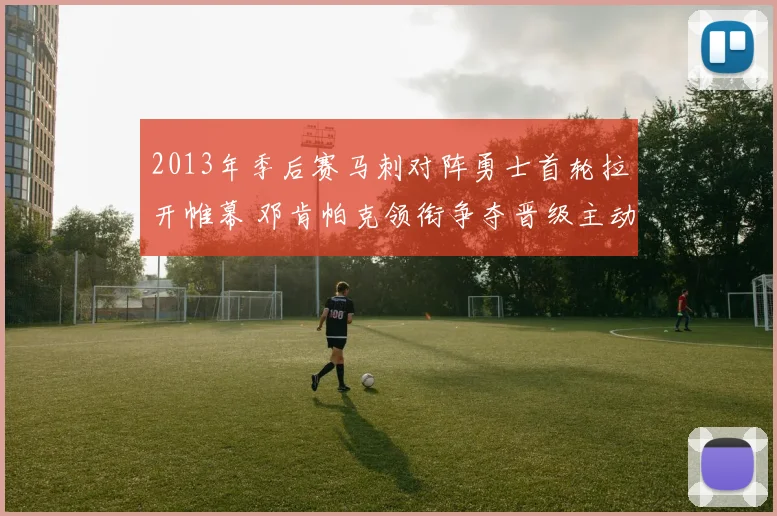 2013年季后赛马刺对阵勇士首轮拉开帷幕 邓肯帕克领衔争夺晋级主动权