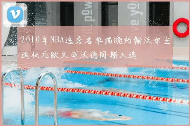 2010年NBA选秀名单揭晓约翰沃尔当选状元欧文海沃德同期入选