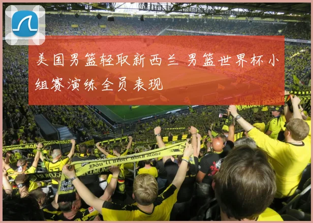 美国男篮轻取新西兰 男篮世界杯小组赛演练全员表现