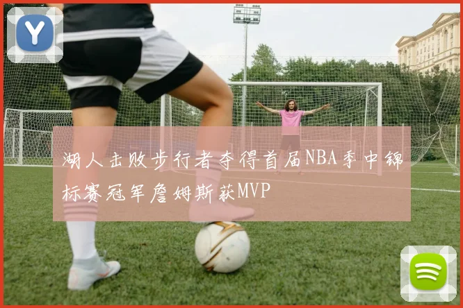 湖人击败步行者夺得首届NBA季中锦标赛冠军詹姆斯获MVP