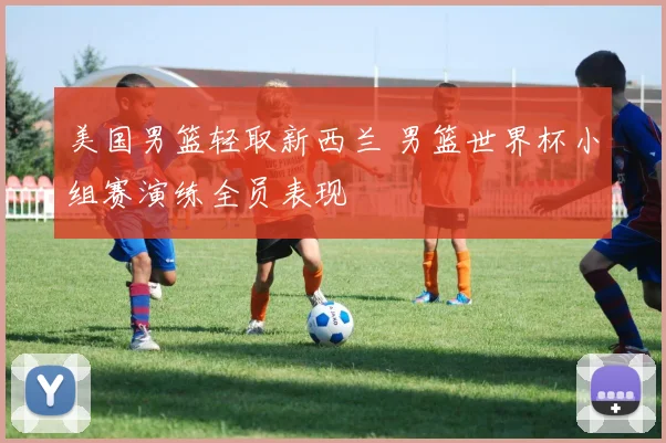 美国男篮轻取新西兰 男篮世界杯小组赛演练全员表现