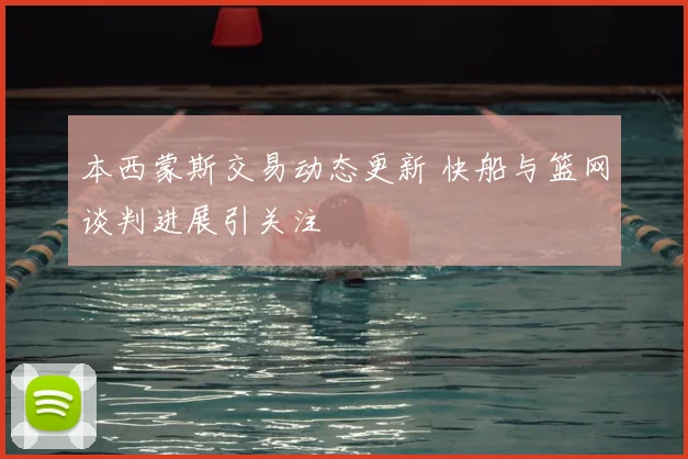 本西蒙斯交易动态更新 快船与篮网谈判进展引关注
