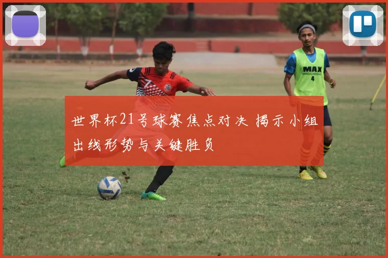 世界杯21号球赛焦点对决 揭示小组出线形势与关键胜负