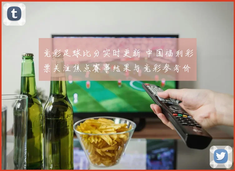 竞彩足球比分实时更新 中国福利彩票关注焦点赛事结果与竞彩参考价值分析