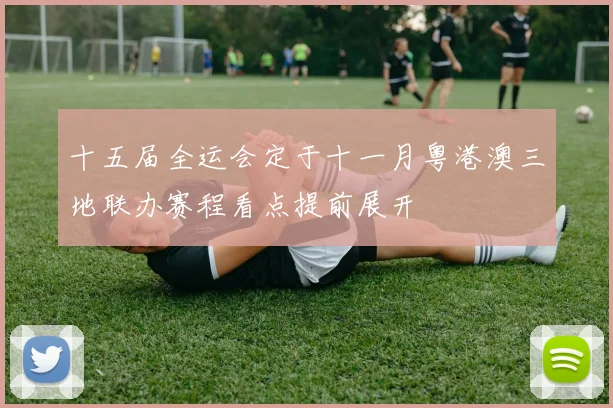 十五届全运会定于十一月粤港澳三地联办赛程看点提前展开
