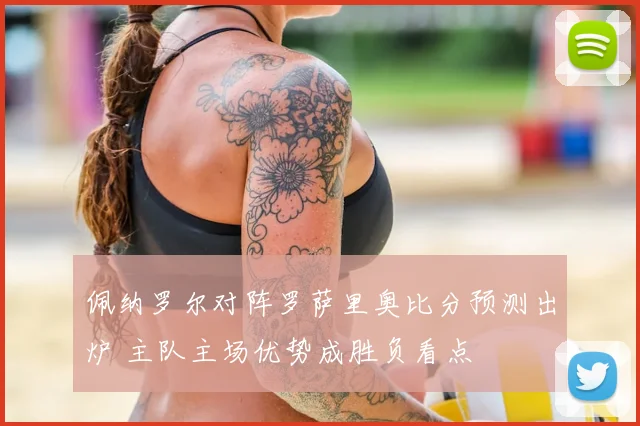 佩纳罗尔对阵罗萨里奥比分预测出炉 主队主场优势成胜负看点