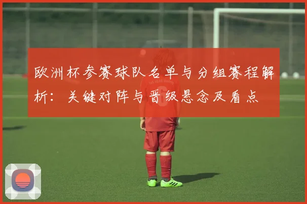 欧洲杯参赛球队名单与分组赛程解析：关键对阵与晋级悬念及看点