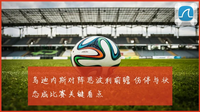 乌迪内斯对阵恩波利前瞻 伤停与状态成比赛关键看点