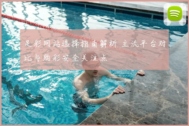 足彩网站选择指南解析 主流平台对比与购彩安全关注点