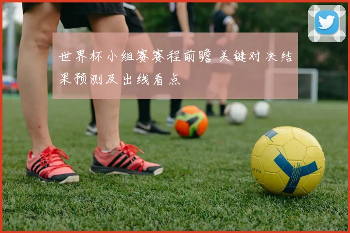 世界杯小组赛赛程前瞻 关键对决结果预测及出线看点