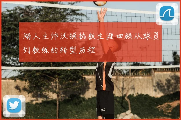 湖人主帅沃顿执教生涯回顾从球员到教练的转型历程