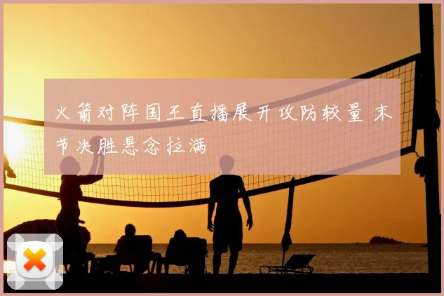 火箭对阵国王直播展开攻防较量 末节决胜悬念拉满