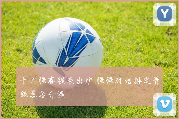 十六强赛程表出炉 强强对话排定晋级悬念升温