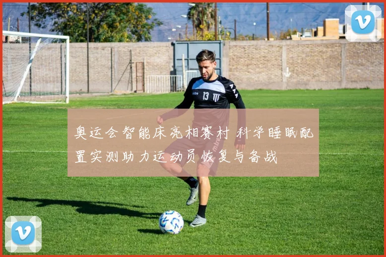 奥运会智能床亮相赛村 科学睡眠配置实测助力运动员恢复与备战