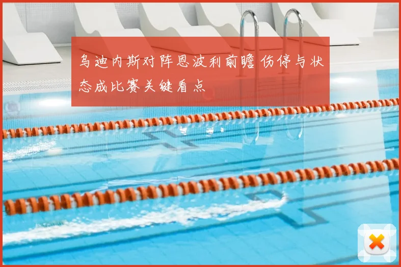 乌迪内斯对阵恩波利前瞻 伤停与状态成比赛关键看点