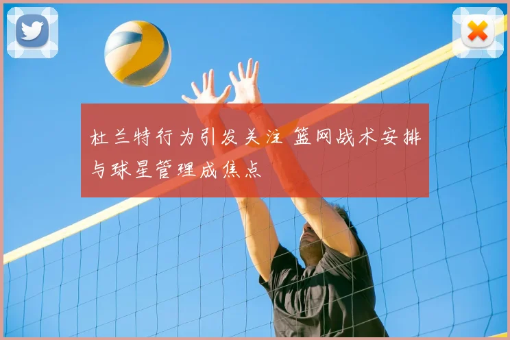 杜兰特行为引发关注 篮网战术安排与球星管理成焦点